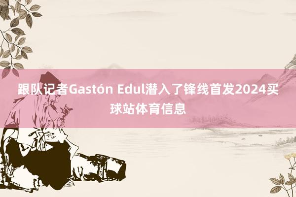 跟队记者Gastón Edul潜入了锋线首发2024买球站体育信息