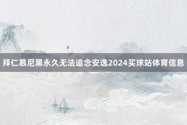 拜仁慕尼黑永久无法追念安逸2024买球站体育信息