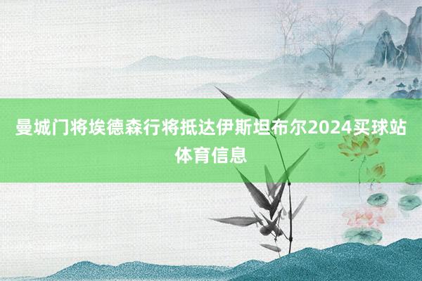 曼城门将埃德森行将抵达伊斯坦布尔2024买球站体育信息