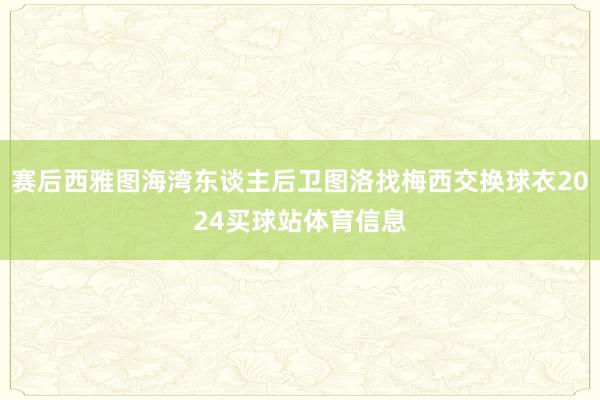 赛后西雅图海湾东谈主后卫图洛找梅西交换球衣2024买球站体育信息