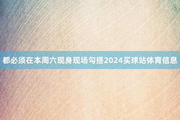 都必须在本周六现身现场勾搭2024买球站体育信息