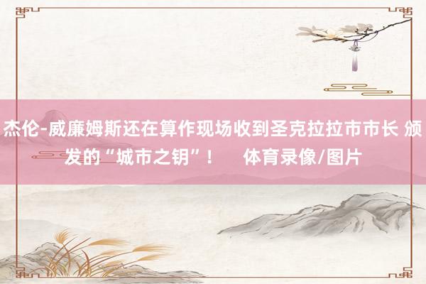 杰伦-威廉姆斯还在算作现场收到圣克拉拉市市长 颁发的“城市之钥”！    体育录像/图片