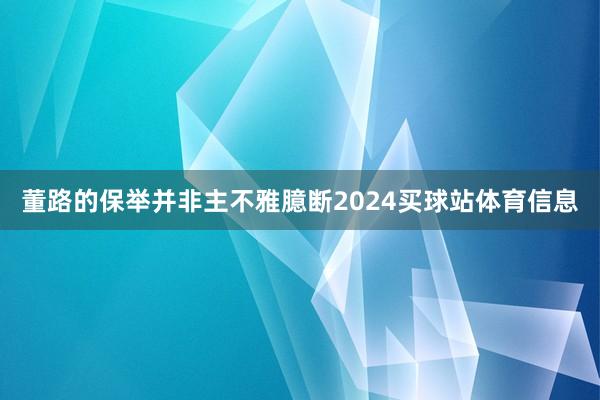 董路的保举并非主不雅臆断2024买球站体育信息