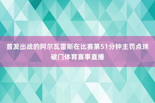 首发出战的阿尔瓦雷斯在比赛第51分钟主罚点球破门体育赛事直播