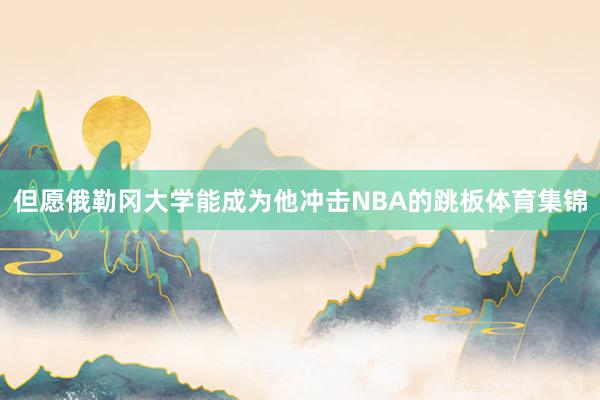 但愿俄勒冈大学能成为他冲击NBA的跳板体育集锦