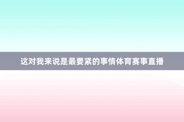 这对我来说是最要紧的事情体育赛事直播