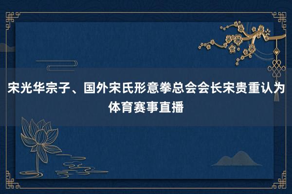 宋光华宗子、国外宋氏形意拳总会会长宋贵重认为体育赛事直播