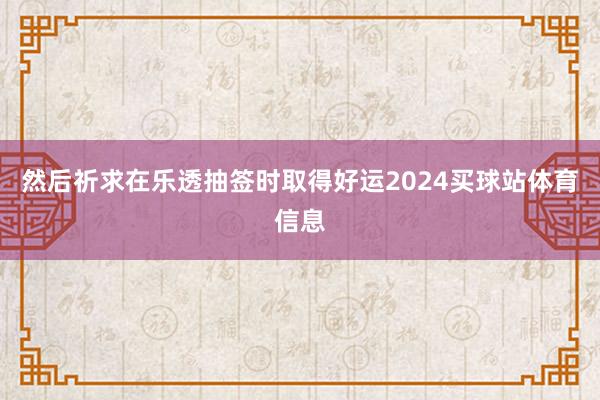然后祈求在乐透抽签时取得好运2024买球站体育信息