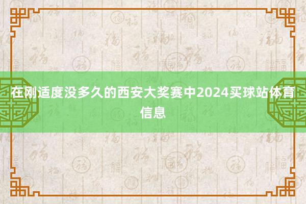 在刚适度没多久的西安大奖赛中2024买球站体育信息