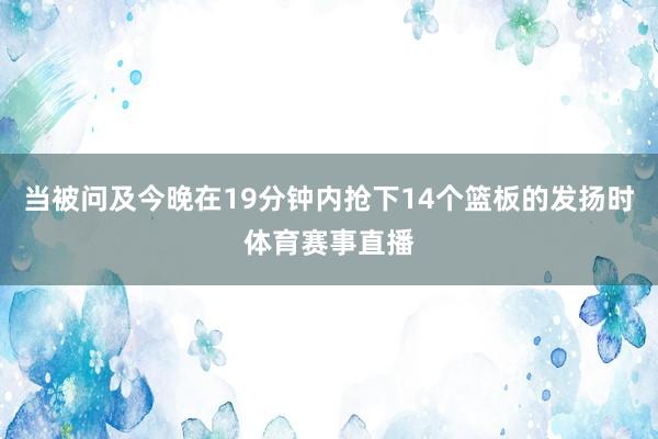 当被问及今晚在19分钟内抢下14个篮板的发扬时体育赛事直播