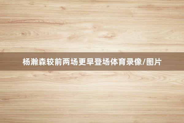 杨瀚森较前两场更早登场体育录像/图片