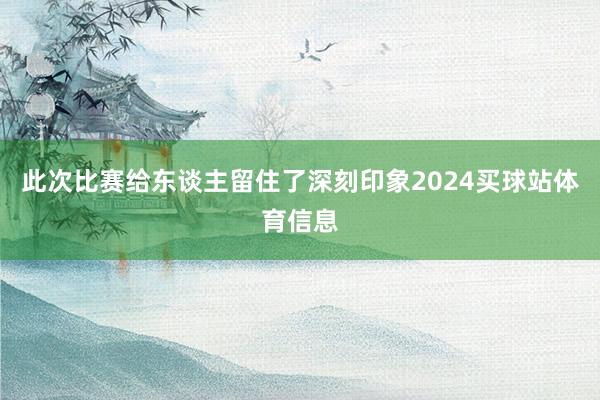 此次比赛给东谈主留住了深刻印象2024买球站体育信息