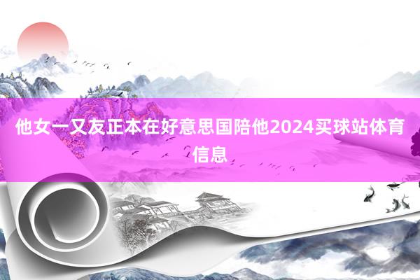 他女一又友正本在好意思国陪他2024买球站体育信息