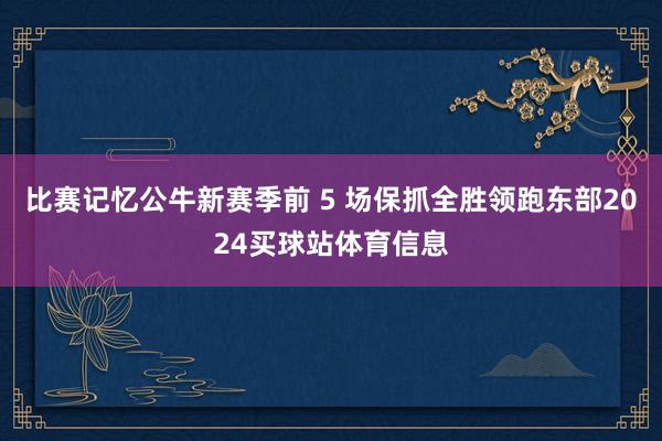 比赛记忆公牛新赛季前 5 场保抓全胜领跑东部2024买球站体育信息