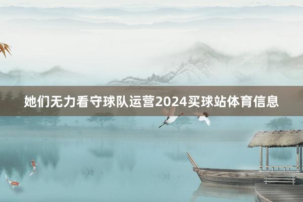 她们无力看守球队运营2024买球站体育信息
