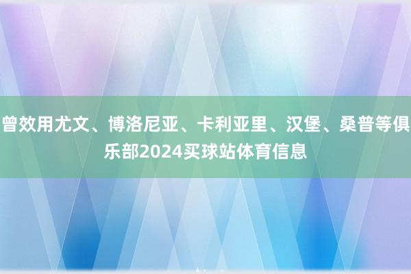 曾效用尤文、博洛尼亚、卡利亚里、汉堡、桑普等俱乐部2024买球站体育信息