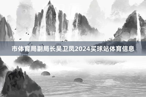 市体育局副局长吴卫凤2024买球站体育信息