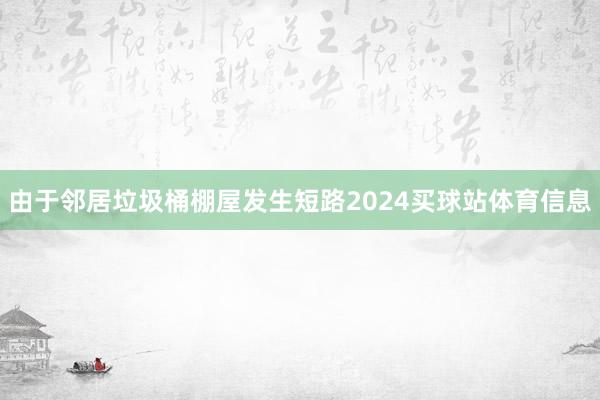 由于邻居垃圾桶棚屋发生短路2024买球站体育信息