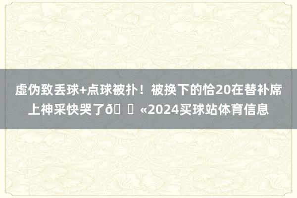 虚伪致丢球+点球被扑！被换下的恰20在替补席上神采快哭了😫2024买球站体育信息