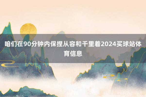 咱们在90分钟内保捏从容和千里着2024买球站体育信息