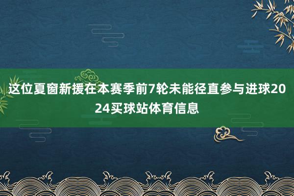 这位夏窗新援在本赛季前7轮未能径直参与进球2024买球站体育信息
