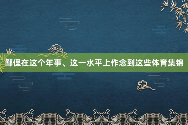 鄙俚在这个年事、这一水平上作念到这些体育集锦