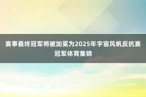 赛事最终冠军将被加冕为2025年宇宙风帆反抗赛冠军体育集锦