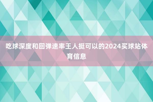 吃球深度和回弹速率王人挺可以的2024买球站体育信息