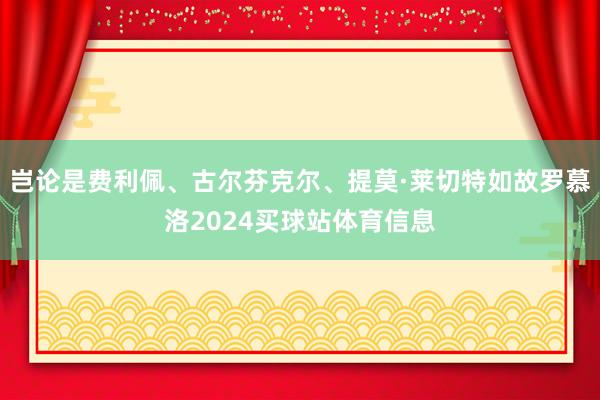 岂论是费利佩、古尔芬克尔、提莫·莱切特如故罗慕洛2024买球站体育信息