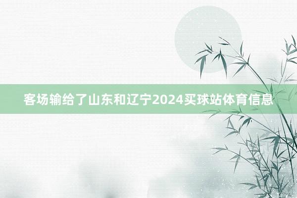 客场输给了山东和辽宁2024买球站体育信息