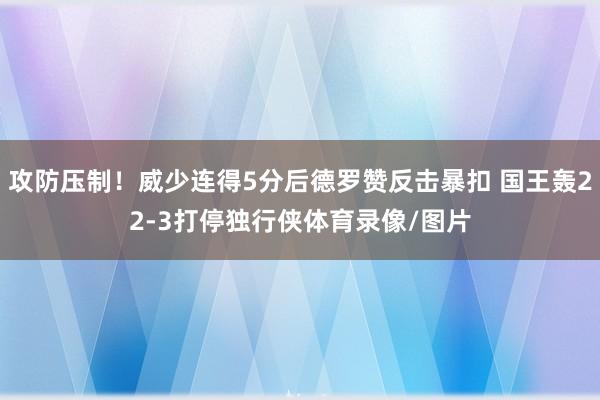 攻防压制！威少连得5分后德罗赞反击暴扣 国王轰22-3打停独行侠体育录像/图片
