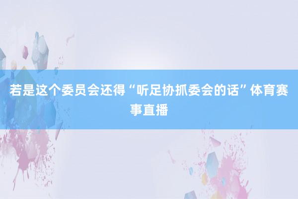 若是这个委员会还得“听足协抓委会的话”体育赛事直播