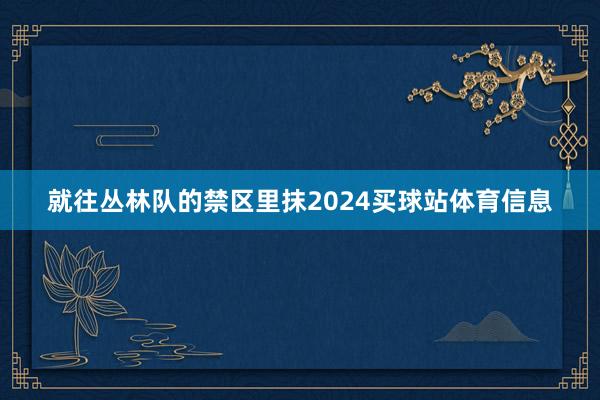 就往丛林队的禁区里抹2024买球站体育信息