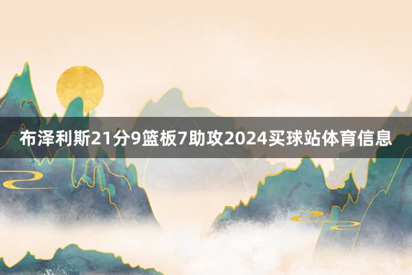 布泽利斯21分9篮板7助攻2024买球站体育信息