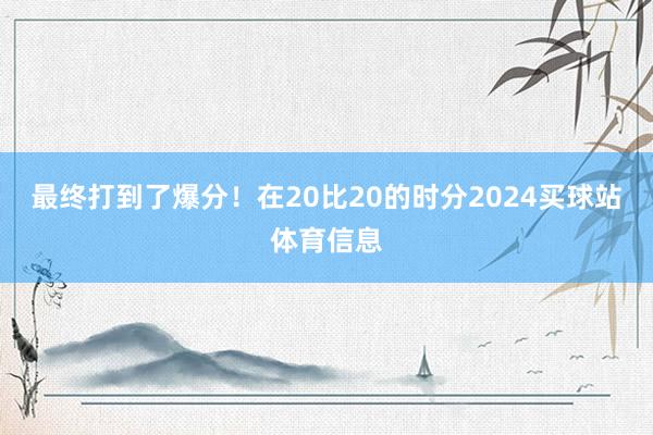 最终打到了爆分!在20比20的时分2024买球站体育信息