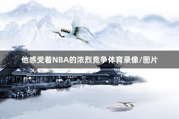 他感受着NBA的浓烈竞争体育录像/图片