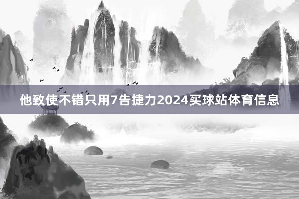 他致使不错只用7告捷力2024买球站体育信息