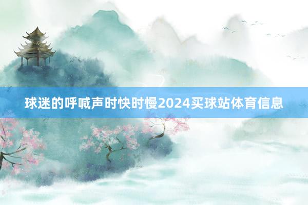 球迷的呼喊声时快时慢2024买球站体育信息