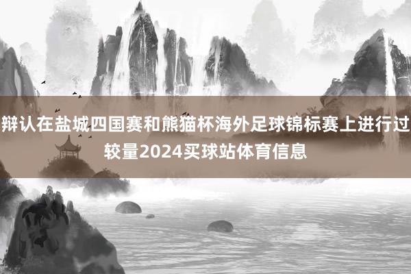 辩认在盐城四国赛和熊猫杯海外足球锦标赛上进行过较量2024买球站体育信息