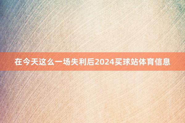 在今天这么一场失利后2024买球站体育信息