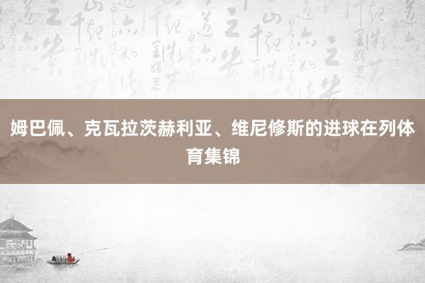 姆巴佩、克瓦拉茨赫利亚、维尼修斯的进球在列体育集锦