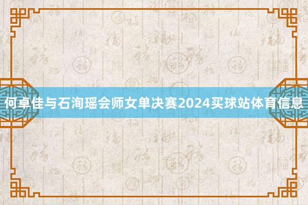 何卓佳与石洵瑶会师女单决赛2024买球站体育信息