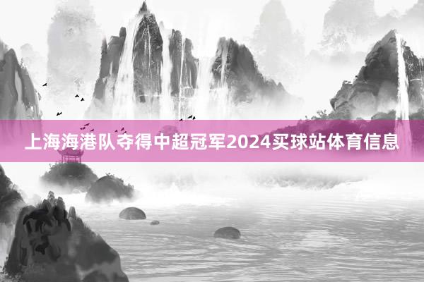 上海海港队夺得中超冠军2024买球站体育信息