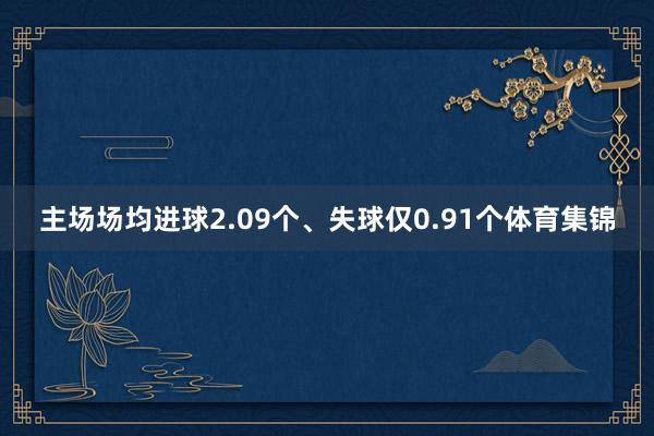 主场场均进球2.09个、失球仅0.91个体育集锦