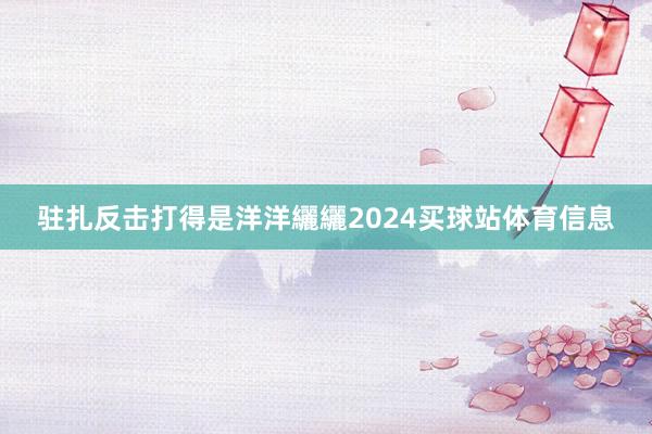 驻扎反击打得是洋洋纚纚2024买球站体育信息