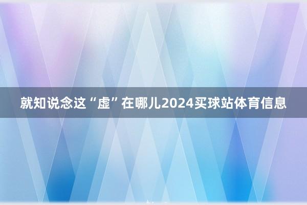 就知说念这“虚”在哪儿2024买球站体育信息