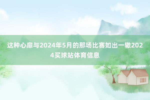 这种心扉与2024年5月的那场比赛如出一辙2024买球站体育信息