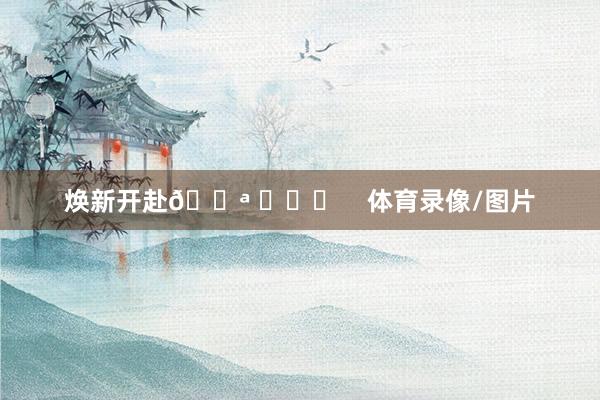 焕新开赴💪 ​​​    体育录像/图片