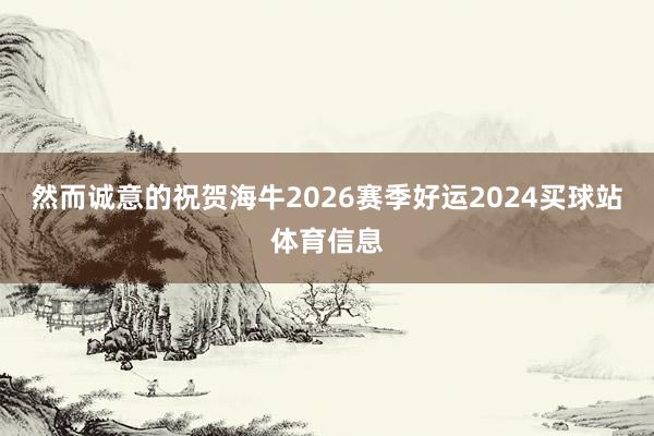 然而诚意的祝贺海牛2026赛季好运2024买球站体育信息