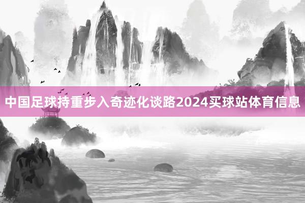 中国足球持重步入奇迹化谈路2024买球站体育信息